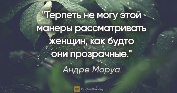 Андре Моруа цитата: "Терпеть не могу этой манеры рассматривать женщин, как будто..."