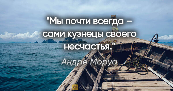 Андре Моруа цитата: "Мы почти всегда – сами кузнецы своего несчастья."
