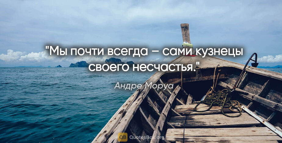 Андре Моруа цитата: "Мы почти всегда – сами кузнецы своего несчастья."