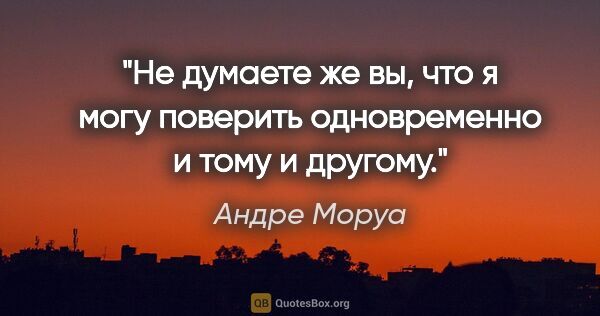 Андре Моруа цитата: "Не думаете же вы, что я могу поверить одновременно и тому и..."