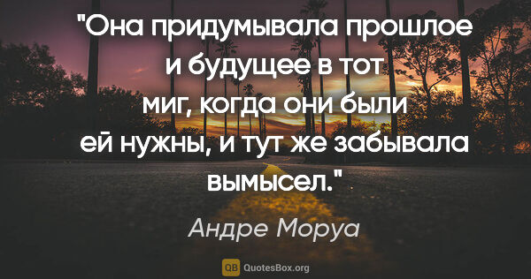 Андре Моруа цитата: "Она придумывала прошлое и будущее в тот миг, когда они были ей..."