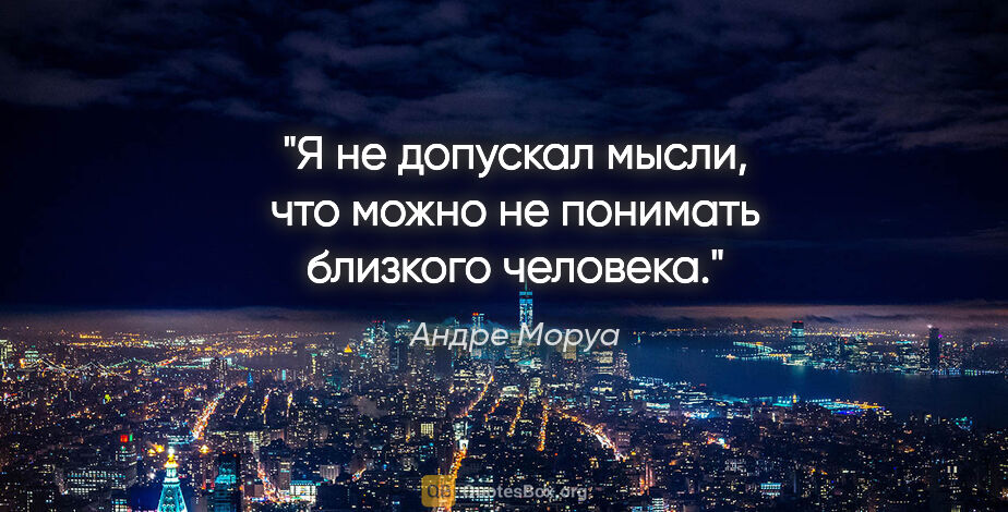 Андре Моруа цитата: "Я не допускал мысли, что можно не понимать близкого человека."