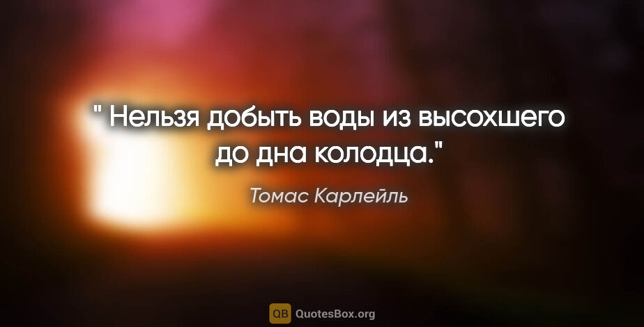 Томас Карлейль цитата: "" Нельзя добыть воды из высохшего до дна колодца.""