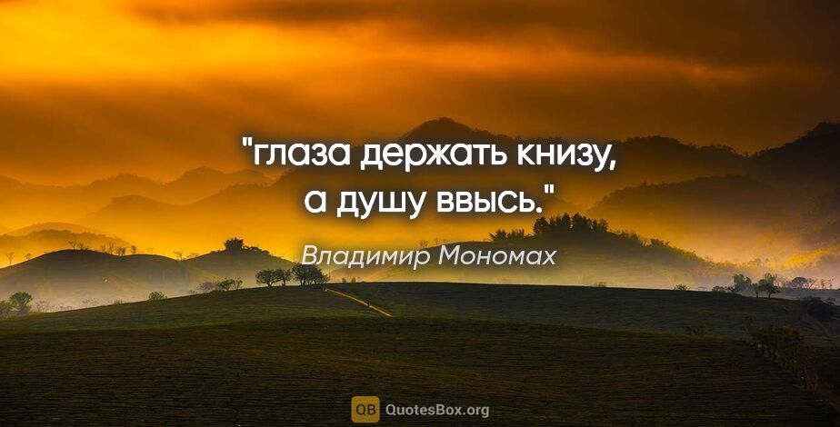 Владимир Мономах цитата: "глаза держать книзу, а душу ввысь."