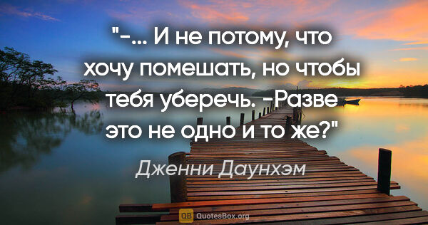 Дженни Даунхэм цитата: "-... И не потому, что хочу помешать, но чтобы тебя..."