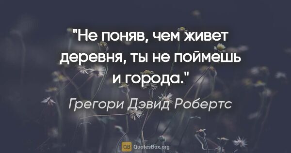 Грегори Дэвид Робертс цитата: "Не поняв, чем живет деревня, ты не поймешь и города."