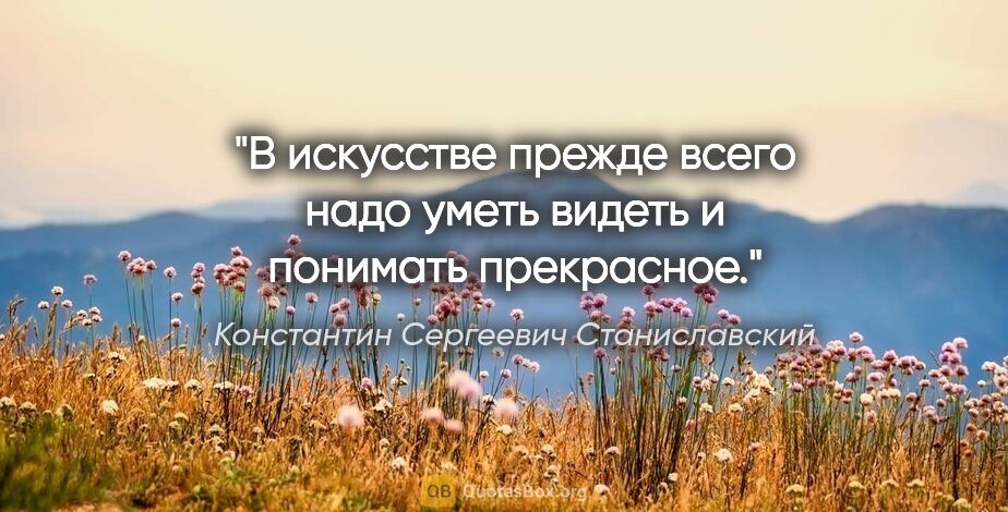 Константин Сергеевич Станиславский цитата: "В искусстве прежде всего надо уметь видеть и понимать прекрасное."