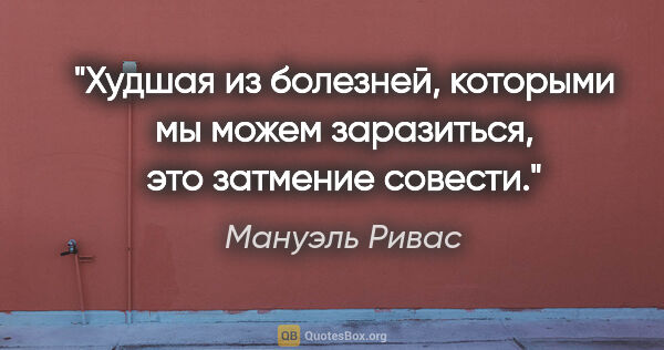 Мануэль Ривас цитата: "Худшая из болезней, которыми мы можем заразиться, это затмение..."