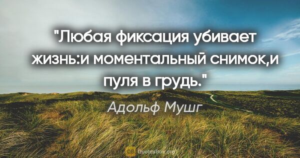 Адольф Мушг цитата: "Любая фиксация убивает жизнь:и моментальный снимок,и пуля в..."