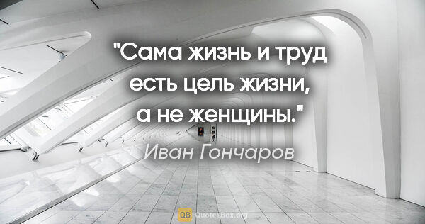 Иван Гончаров цитата: "Сама жизнь и труд есть цель жизни, а не женщины."