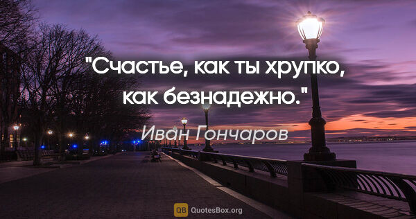 Иван Гончаров цитата: "Счастье, как ты хрупко, как безнадежно."
