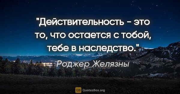 Роджер Желязны цитата: "Действительность - это то, что остается с тобой, тебе в..."