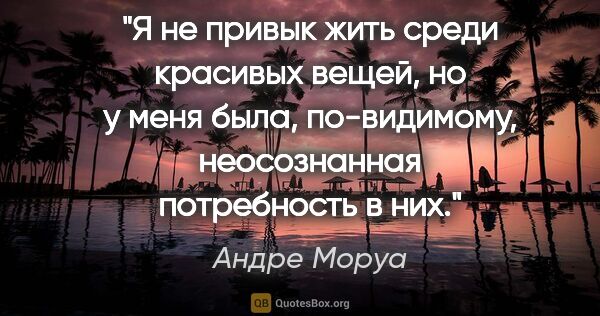 Андре Моруа цитата: "Я не привык жить среди красивых вещей, но у меня была,..."