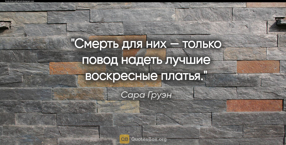 Сара Груэн цитата: "Смерть для них — только повод надеть лучшие воскресные платья."