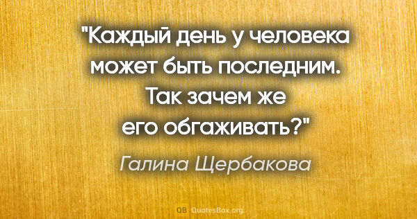 Галина Щербакова цитата: "Каждый день у человека может быть последним. Так зачем же его..."