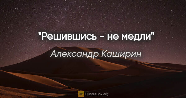 Александр Каширин цитата: "Решившись - не медли"