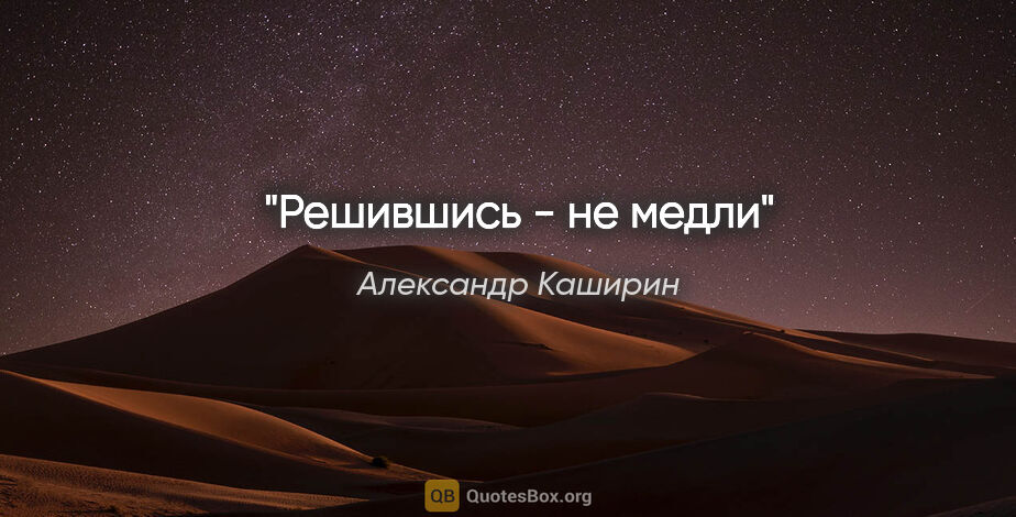 Александр Каширин цитата: "Решившись - не медли"