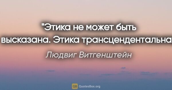 Людвиг Витгенштейн цитата: "Этика не может быть высказана. Этика трансцендентальна."