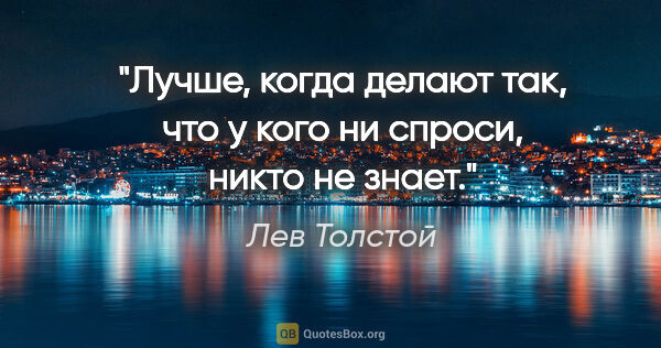 Лев Толстой цитата: "Лучше, когда делают так, что у кого ни спроси, никто не знает."