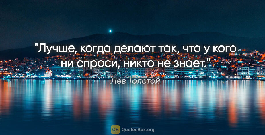 Лев Толстой цитата: "Лучше, когда делают так, что у кого ни спроси, никто не знает."