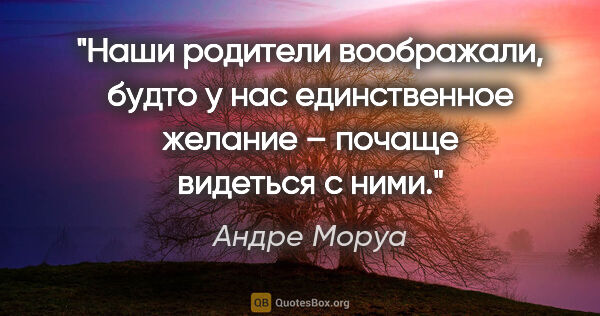 Андре Моруа цитата: "Наши родители воображали, будто у нас единственное желание –..."