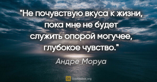 Андре Моруа цитата: "Не почувствую вкуса к жизни, пока мне не будет служить опорой..."