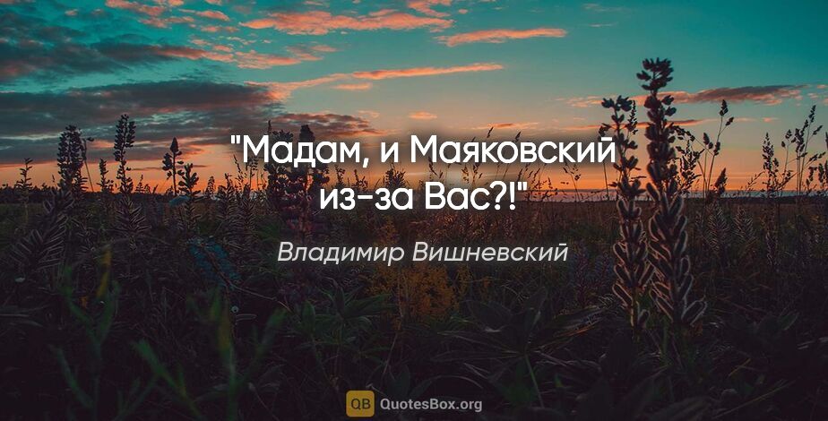 Владимир Вишневский цитата: "Мадам, и Маяковский из-за Вас?!"