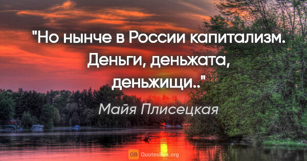 Майя Плисецкая цитата: "Но нынче в России капитализм. Деньги, деньжата, деньжищи.."