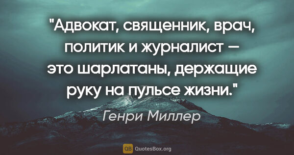 Генри Миллер цитата: "Адвокат, священник, врач, политик и журналист — это шарлатаны,..."