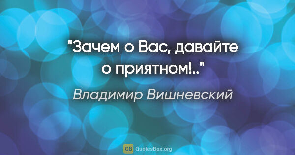 Владимир Вишневский цитата: "Зачем о Вас, давайте о приятном!.."