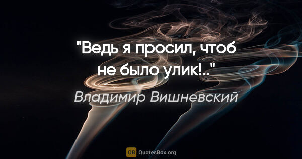 Владимир Вишневский цитата: "Ведь я просил, чтоб не было улик!.."