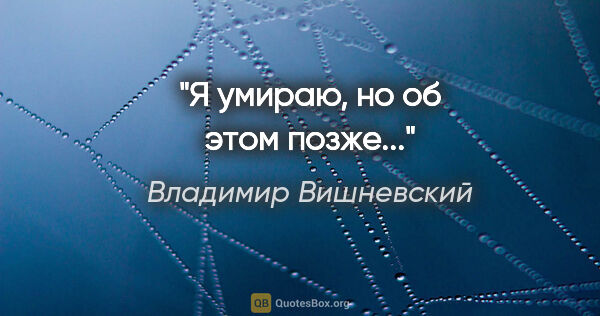 Владимир Вишневский цитата: "Я умираю, но об этом позже..."