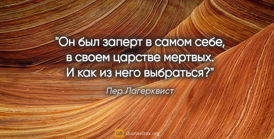 Пер Лагерквист цитата: "Он был заперт в самом себе, в своем царстве мертвых. И как из..."