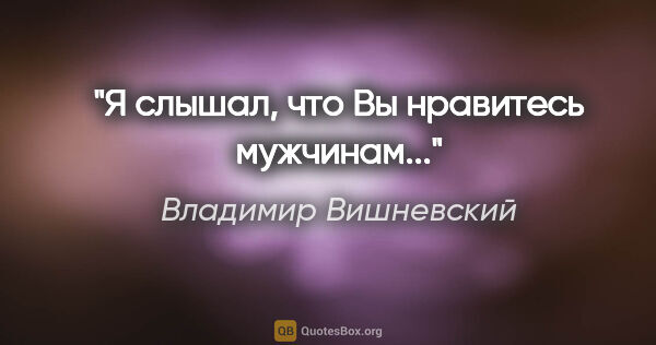 Владимир Вишневский цитата: "Я слышал, что Вы нравитесь мужчинам..."