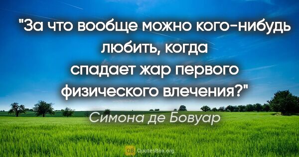 Симона де Бовуар цитата: "За что вообще можно кого-нибудь любить, когда спадает жар..."