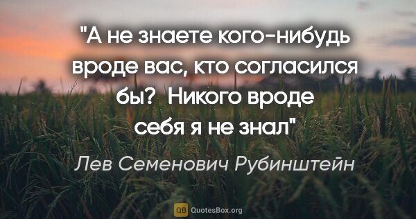 Лев Семенович Рубинштейн цитата: "А не знаете кого-нибудь вроде вас, кто согласился бы?  Никого..."