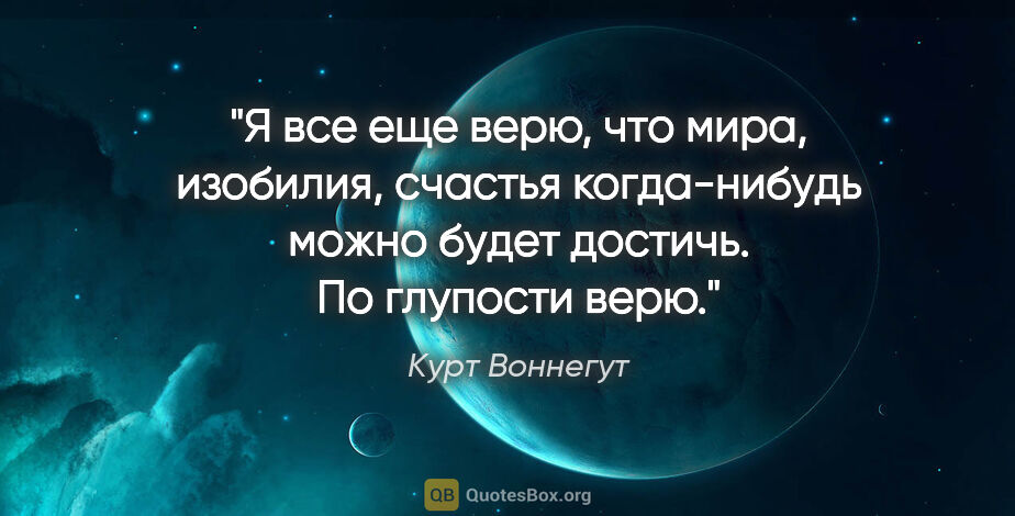 Курт Воннегут цитата: "Я все еще верю, что мира, изобилия, счастья когда-нибудь можно..."