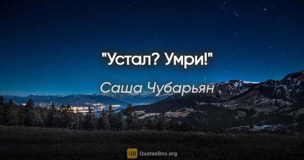 Саша Чубарьян цитата: "Устал? Умри!"