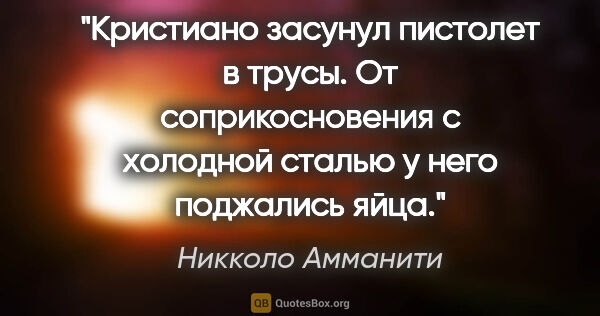 Никколо Амманити цитата: "Кристиано засунул пистолет в трусы. От соприкосновения с..."