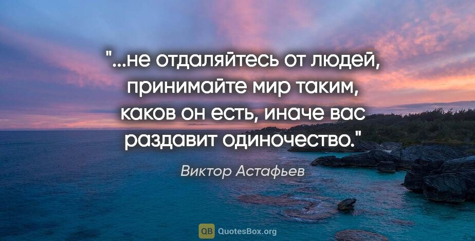 Виктор Астафьев цитата: "не отдаляйтесь от людей, принимайте мир таким, каков он есть,..."