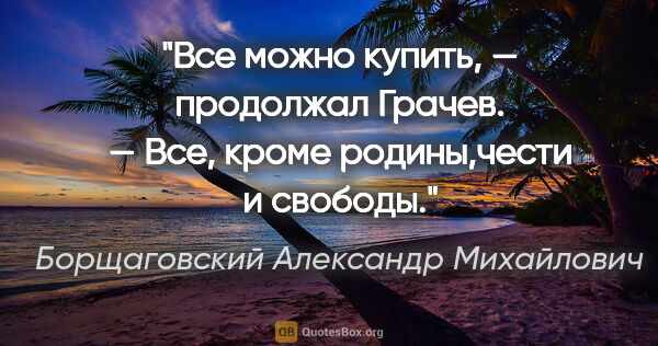 Борщаговский Александр Михайлович цитата: "Все можно купить, — продолжал Грачев. — Все, кроме..."