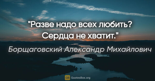 Борщаговский Александр Михайлович цитата: "Разве надо всех любить? Сердца не хватит."