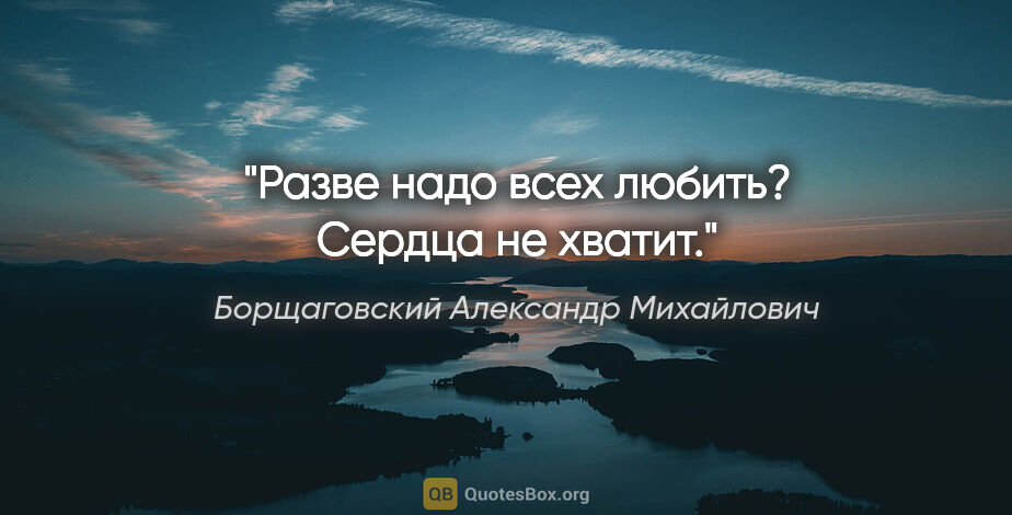 Борщаговский Александр Михайлович цитата: "Разве надо всех любить? Сердца не хватит."