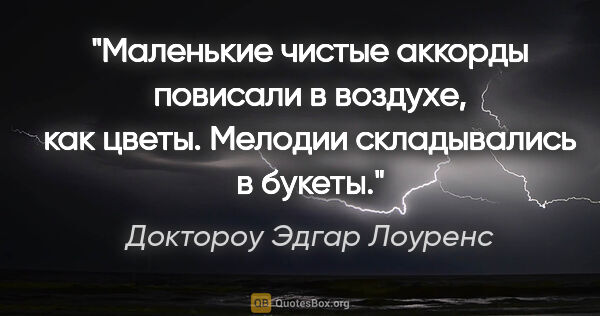 Доктороу Эдгар Лоуренс цитата: "Маленькие чистые аккорды повисали в воздухе, как цветы...."