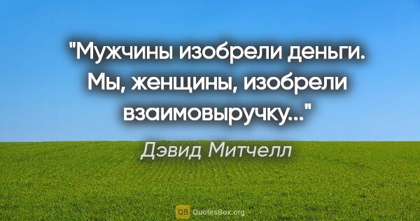 Дэвид Митчелл цитата: ""Мужчины изобрели деньги. Мы, женщины, изобрели взаимовыручку...""