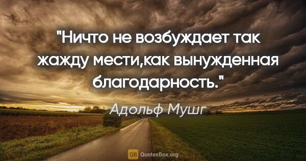 Адольф Мушг цитата: "Ничто не возбуждает так жажду мести,как вынужденная..."