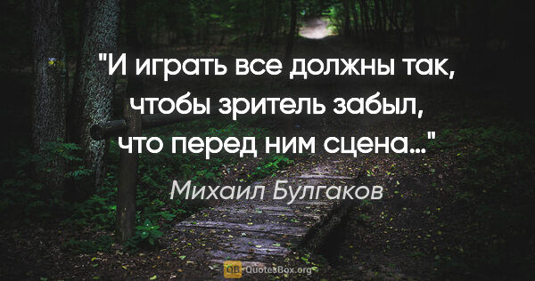 Михаил Булгаков цитата: "И играть все должны так, чтобы зритель забыл, что перед ним..."