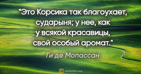 Ги де Мопассан цитата: "Это Корсика так благоухает, сударыня; у нее, как у всякой..."