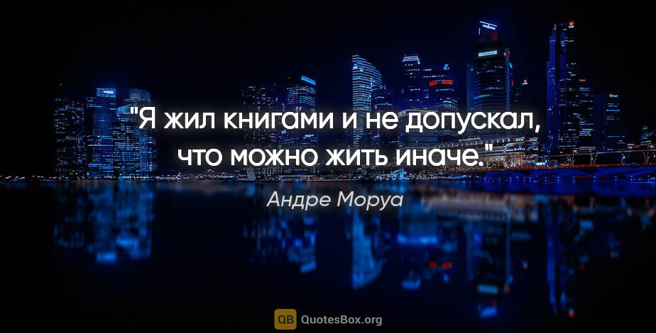 Андре Моруа цитата: "Я жил книгами и не допускал, что можно жить иначе."