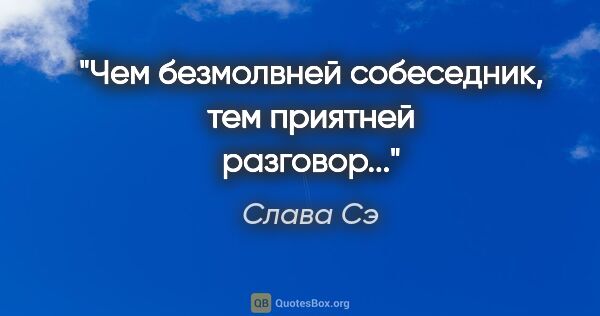 Слава Сэ цитата: "Чем безмолвней собеседник, тем приятней разговор..."